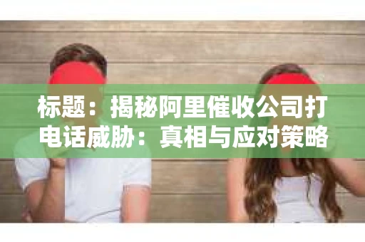 标题：揭秘阿里催收公司打电话威胁：真相与应对策略
