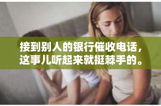 接到别人的银行催收电话，这事儿听起来就挺棘手的。我最近就遇到了这样的事情，所以想和大家聊聊这个话题。首先，你得明白，银行催收电话并不是什么新鲜事儿，但面对这样的电话，我们该如何应对呢？下面，我就从自己的经历出发，和大家分享一下我的看法。