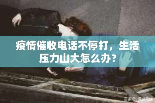 疫情催收电话不停打，生活压力山大怎么办？