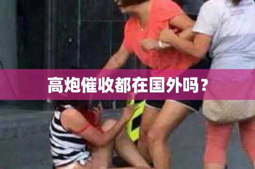 高炮催收都在国外吗？