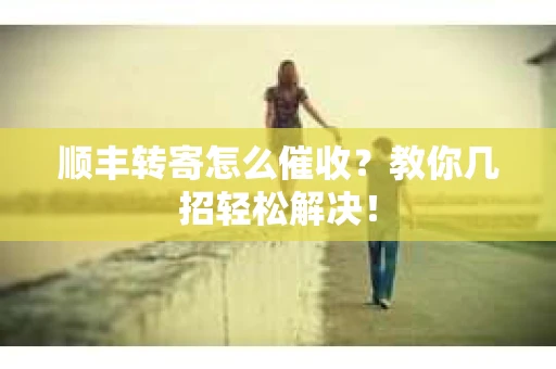 顺丰转寄怎么催收？教你几招轻松解决！
