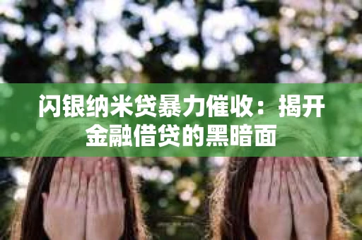 闪银纳米贷暴力催收：揭开金融借贷的黑暗面