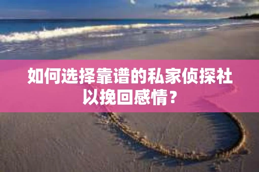 如何选择靠谱的私家侦探社以挽回感情？