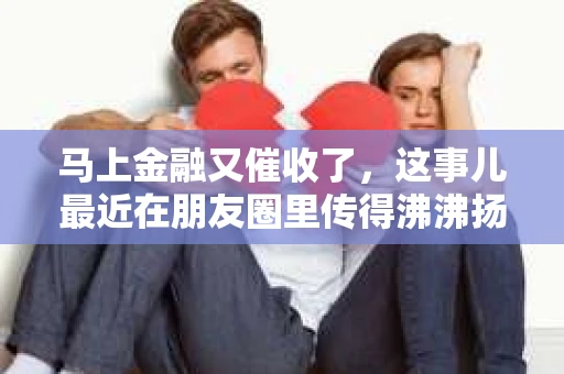 马上金融又催收了，这事儿最近在朋友圈里传得沸沸扬扬。说实话，我也有点好奇，这马上金融到底是怎么回事？催收又是怎么一回事？今天，我就来跟大家聊聊这个话题。