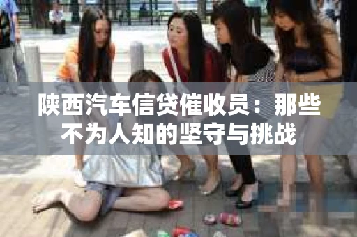 陕西汽车信贷催收员：那些不为人知的坚守与挑战