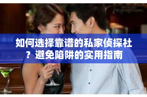如何选择靠谱的私家侦探社？避免陷阱的实用指南