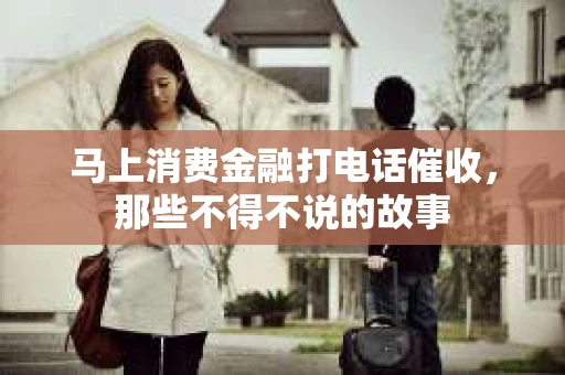 马上消费金融打电话催收，那些不得不说的故事