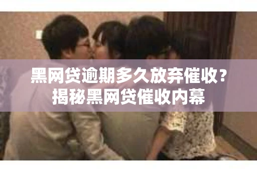 黑网贷逾期多久放弃催收？揭秘黑网贷催收内幕