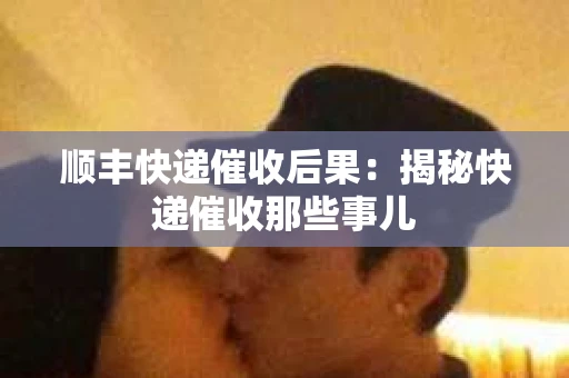 顺丰快递催收后果：揭秘快递催收那些事儿