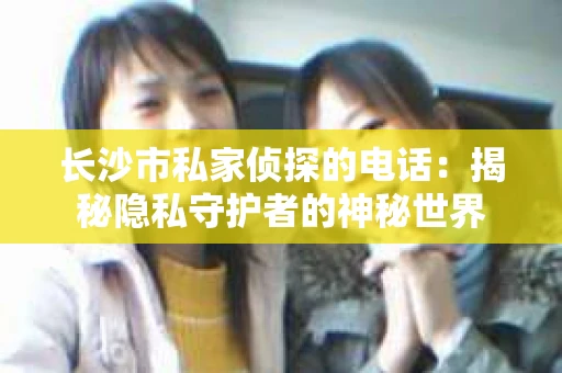 长沙市私家侦探的电话：揭秘隐私守护者的神秘世界