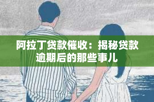 阿拉丁贷款催收：揭秘贷款逾期后的那些事儿