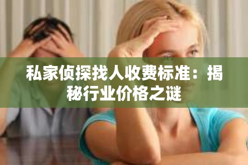 私家侦探找人收费标准：揭秘行业价格之谜