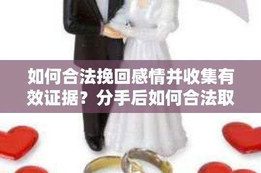 如何合法挽回感情并收集有效证据？分手后如何合法取证