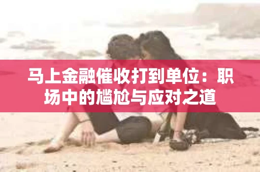 马上金融催收打到单位：职场中的尴尬与应对之道