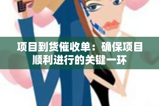 项目到货催收单：确保项目顺利进行的关键一环