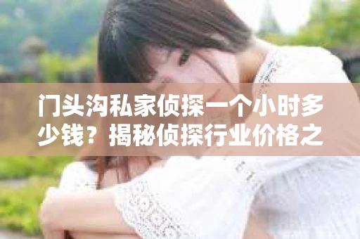 门头沟私家侦探一个小时多少钱？揭秘侦探行业价格之谜