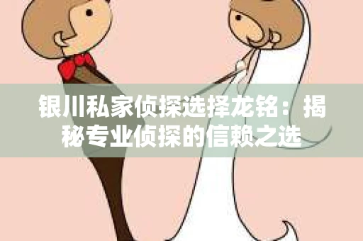 银川私家侦探选择龙铭：揭秘专业侦探的信赖之选