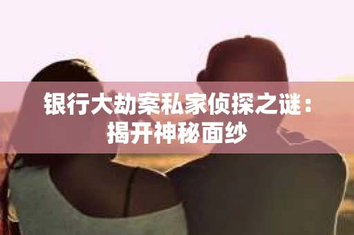 银行大劫案私家侦探之谜：揭开神秘面纱