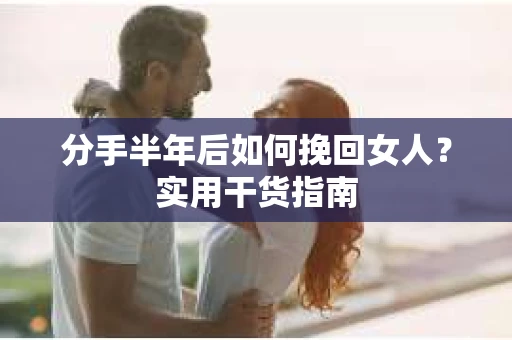 分手半年后如何挽回女人？实用干货指南