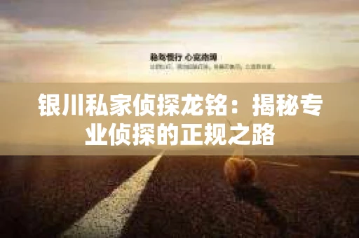 银川私家侦探龙铭：揭秘专业侦探的正规之路