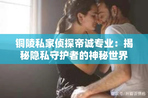 铜陵私家侦探帝诚专业：揭秘隐私守护者的神秘世界