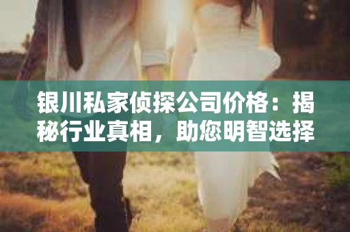 银川私家侦探公司价格：揭秘行业真相，助您明智选择