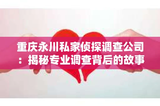 重庆永川私家侦探调查公司：揭秘专业调查背后的故事