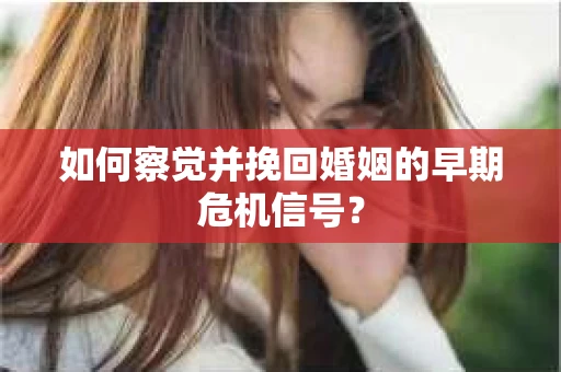 如何察觉并挽回婚姻的早期危机信号？