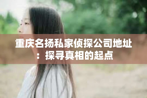 重庆名扬私家侦探公司地址：探寻真相的起点