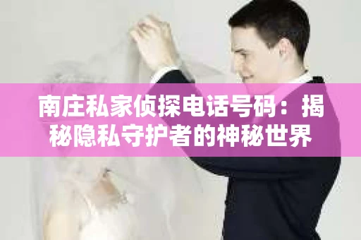 南庄私家侦探电话号码：揭秘隐私守护者的神秘世界