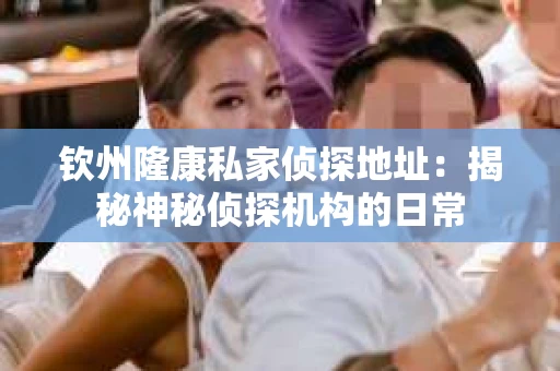 钦州隆康私家侦探地址：揭秘神秘侦探机构的日常