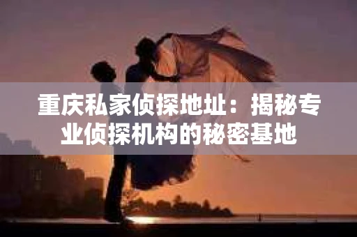 重庆私家侦探地址：揭秘专业侦探机构的秘密基地