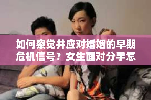 如何察觉并应对婚姻的早期危机信号?女生面对分手怎么办? 如何察觉并应对婚姻的早期危机信号?女生面对分手怎么办?