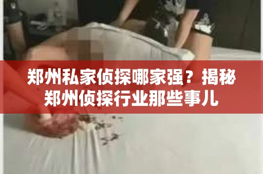郑州私家侦探哪家强？揭秘郑州侦探行业那些事儿