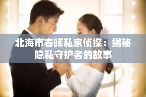 北海市春晖私家侦探：揭秘隐私守护者的故事