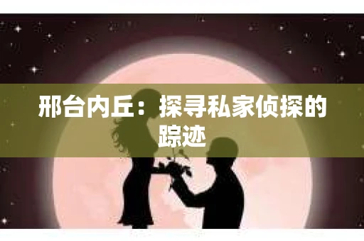 邢台内丘：探寻私家侦探的踪迹