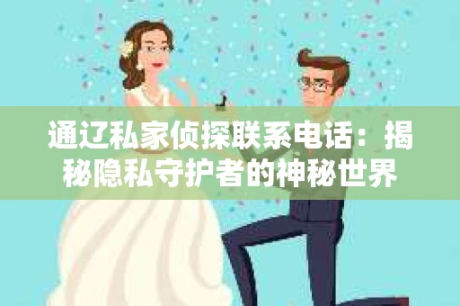 通辽私家侦探联系电话：揭秘隐私守护者的神秘世界