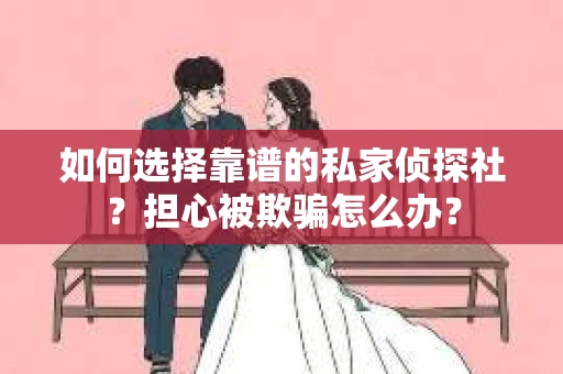 如何选择靠谱的私家侦探社？担心被欺骗怎么办？