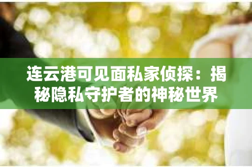 连云港可见面私家侦探：揭秘隐私守护者的神秘世界