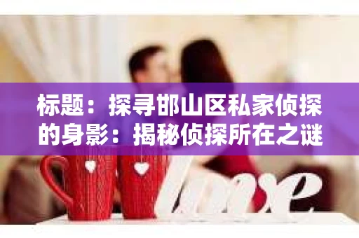 标题：探寻邯山区私家侦探的身影：揭秘侦探所在之谜