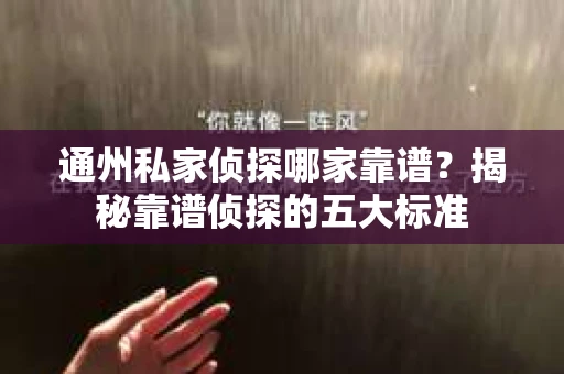 通州私家侦探哪家靠谱？揭秘靠谱侦探的五大标准