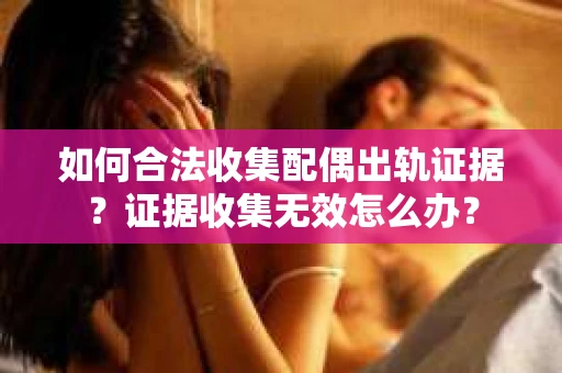 如何合法收集配偶出轨证据？证据收集无效怎么办？