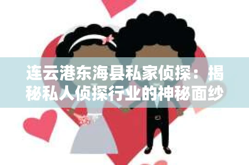 连云港东海县私家侦探：揭秘私人侦探行业的神秘面纱