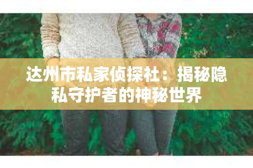 达州市私家侦探社：揭秘隐私守护者的神秘世界