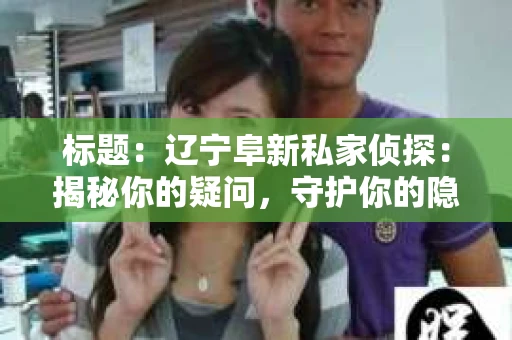 标题：辽宁阜新私家侦探：揭秘你的疑问，守护你的隐私
