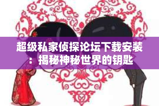 超级私家侦探论坛下载安装：揭秘神秘世界的钥匙