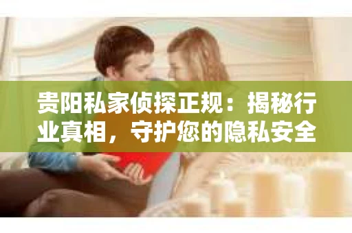 贵阳私家侦探正规：揭秘行业真相，守护您的隐私安全