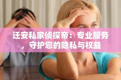 迁安私家侦探帝：专业服务，守护您的隐私与权益