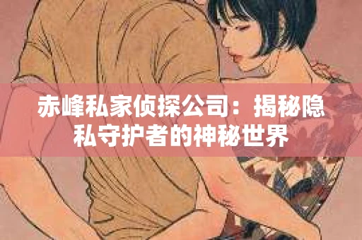 赤峰私家侦探公司：揭秘隐私守护者的神秘世界