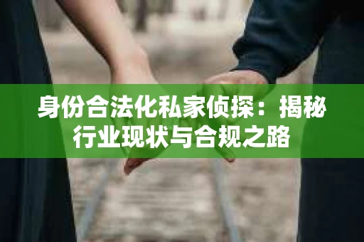 身份合法化私家侦探：揭秘行业现状与合规之路